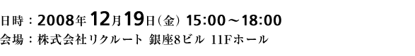 日時:2008年12月19日(金)15:00~18:00 会場:株式会社リクルート 銀座8ビル 11Fホール
