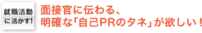 就職活動に活かす！　面接官に伝わる、明確な「自己PRのタネ」が欲しい！