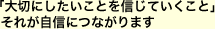 「大切にしたいことを信じていくこと」それが自信につながります