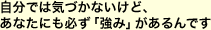 自分では気づかないけど、あなたにも必ず「強み」があるんです