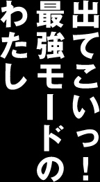 出てこいっ！最強モードのわたし