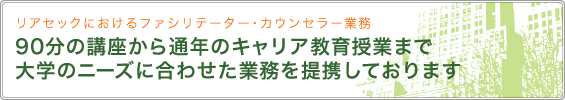 リアセックにおけるファシリテーター・カウンセラー業務 90分の講座から通年のキャリア教育授業まで大学のニーズに合わせた業務を提携しております