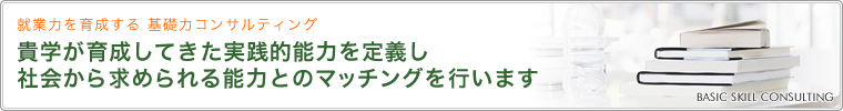 就業力を育成する 基礎力コンサルティング 貴学が育成してきた実践的能力を定義し
				社会から求められる能力とのマッチングを行います