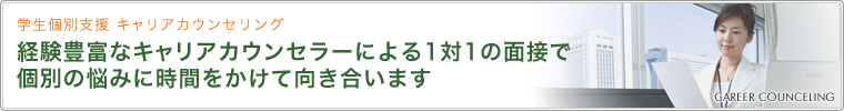 学生個別支援 キャリアカウンセリング 経験豊富なキャリアカウンセラーによる1対1の面接で個別の悩みに時間をかけて向き合います
