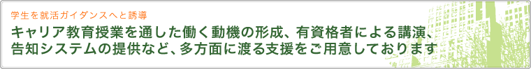 学生を就活ガイダンスへと誘導 キャリア教育授業を通した働く動機の形成、有資格者による講演、告知システムの提供など、多方面に渡る支援をご用意しております