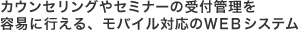 カウンセリングやセミナーの受付管理を容易に行える、モバイル対応のＷＥＢシステム