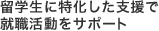 留学生に特化した支援で就職活動をサポート