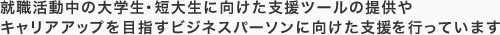就職活動中の大学生・短大生に向けた支援ツールの提供やキャリアアップを目指すビジネスパーソンに向けた支援を行っています