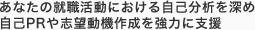 あなたの就職活動における自己分析を深め自己PRや志望動機作成を強力に支援