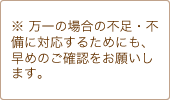 ※ 万一の場合の不足・不備に対応するためにも、早めのご確認をお願いします。