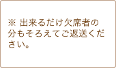 ※ 出来るだけ欠席者の分もそろえてご返送ください。