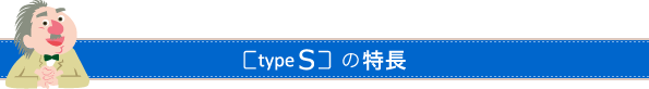 type S の特長